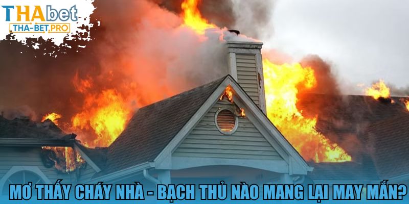 Mơ thấy cháy nhà - Bạch thủ nào mang lại may mắn